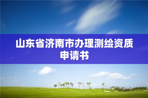 山東省濟(jì)南市辦理測(cè)繪資質(zhì)申請(qǐng)書(shū)