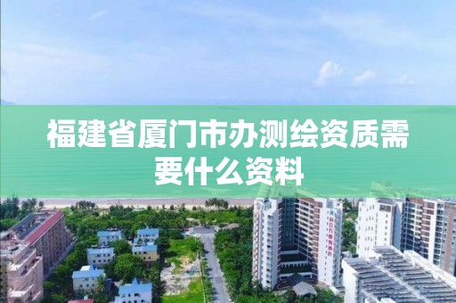 福建省廈門市辦測繪資質需要什么資料