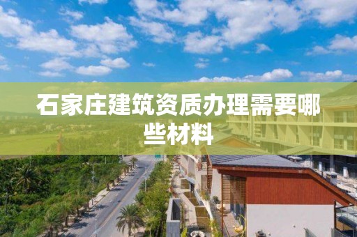 石家莊建筑資質辦理需要哪些材料