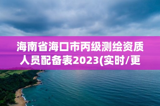 海南省海口市丙級測繪資質(zhì)人員配備表2023(實時/更新中)