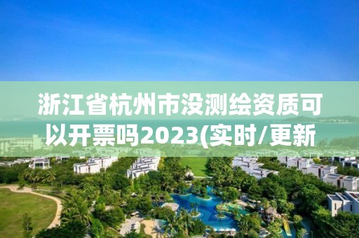 浙江省杭州市沒測繪資質可以開票嗎2023(實時/更新中)