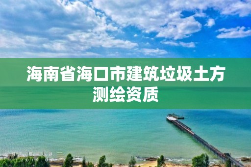 海南省海口市建筑垃圾土方測(cè)繪資質(zhì)