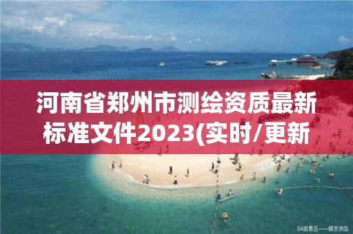 河南省鄭州市測繪資質最新標準文件2023(實時/更新中)