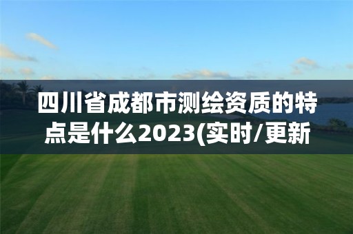 四川省成都市測繪資質的特點是什么2023(實時/更新中)