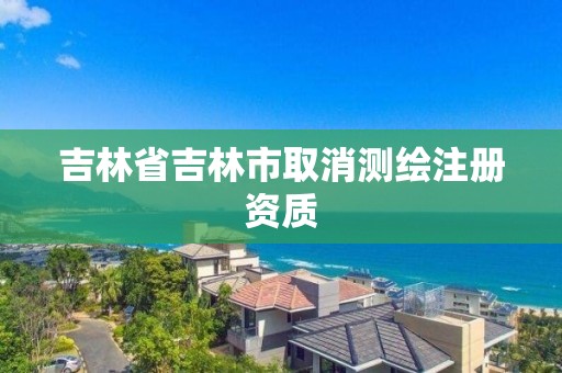 吉林省吉林市取消測繪注冊資質