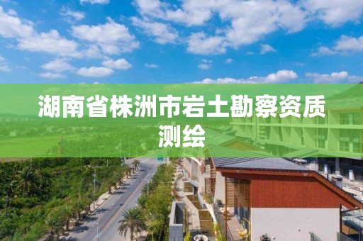 湖南省株洲市巖土勘察資質(zhì)測繪