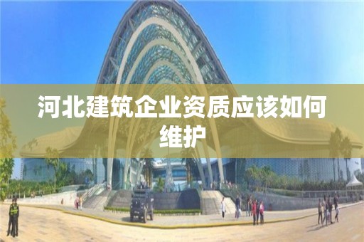 河北建筑企業(yè)資質應該如何維護