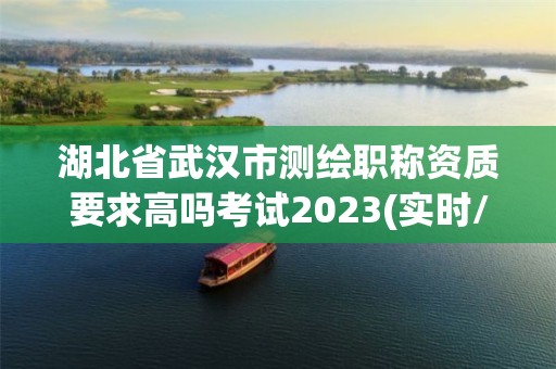 湖北省武漢市測繪職稱資質要求高嗎考試2023(實時/更新中)