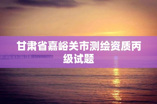 甘肅省嘉峪關市測繪資質丙級試題