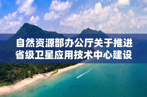 自然資源部辦公廳關于推進省級衛星應用技術中心建設工作的通知