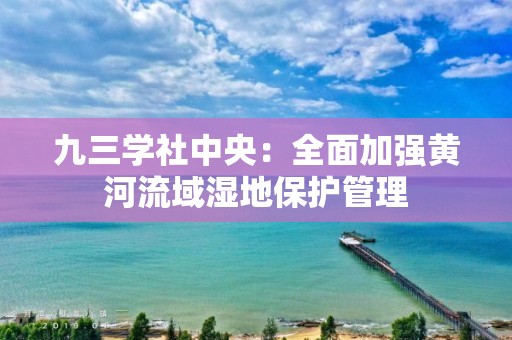 九三學社中央：全面加強黃河流域濕地保護管理