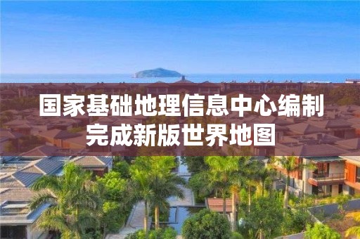 國家基礎地理信息中心編制完成新版世界地圖