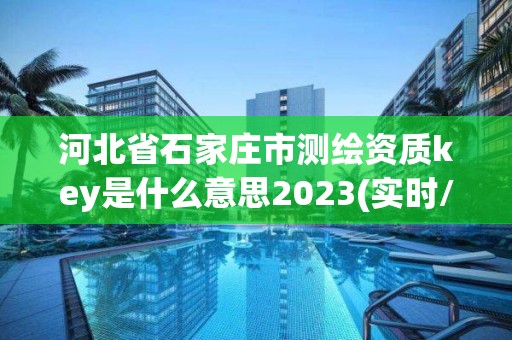 河北省石家莊市測繪資質key是什么意思2023(實時/更新中)