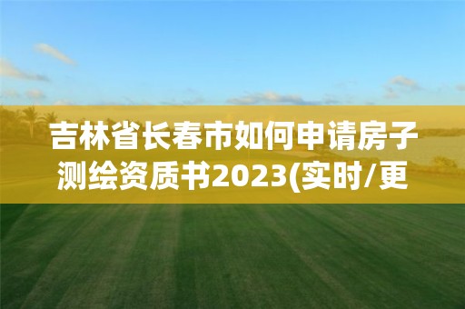 吉林省長春市如何申請房子測繪資質(zhì)書2023(實(shí)時(shí)/更新中)