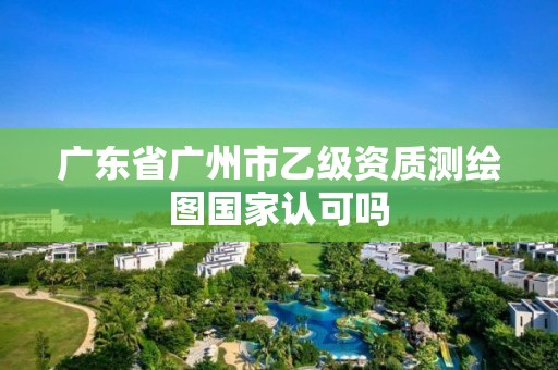 廣東省廣州市乙級(jí)資質(zhì)測(cè)繪圖國(guó)家認(rèn)可嗎