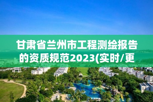 甘肅省蘭州市工程測繪報(bào)告的資質(zhì)規(guī)范2023(實(shí)時(shí)/更新中)