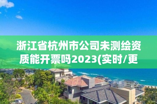 浙江省杭州市公司未測繪資質(zhì)能開票嗎2023(實時/更新中)