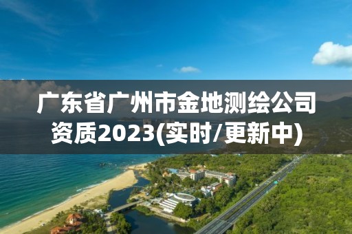 廣東省廣州市金地測繪公司資質2023(實時/更新中)