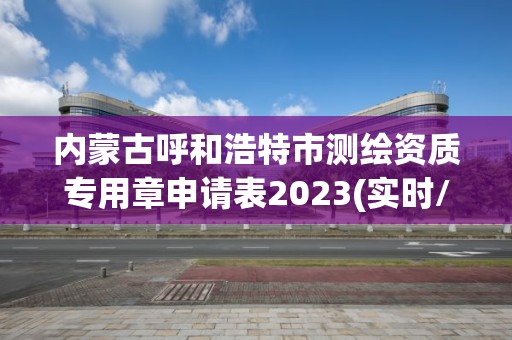 內(nèi)蒙古呼和浩特市測繪資質(zhì)專用章申請表2023(實(shí)時(shí)/更新中)