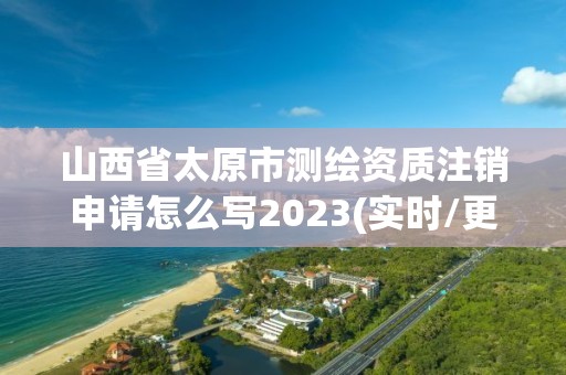 山西省太原市測繪資質注銷申請怎么寫2023(實時/更新中)