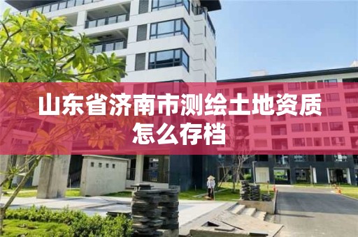 山東省濟南市測繪土地資質怎么存檔