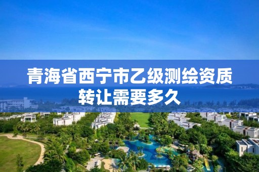 青海省西寧市乙級(jí)測(cè)繪資質(zhì)轉(zhuǎn)讓需要多久