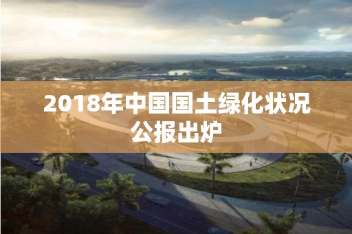 2018年中國國土綠化狀況公報出爐