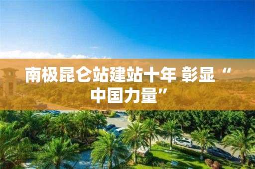 南極昆侖站建站十年 彰顯“中國力量”