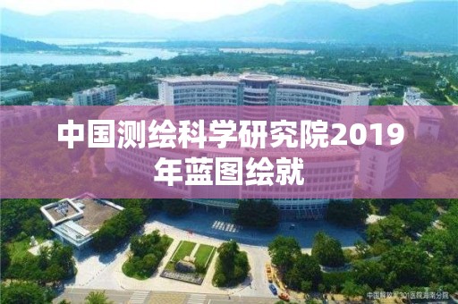 中國測繪科學研究院2019年藍圖繪就