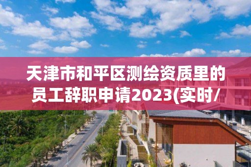 天津市和平區測繪資質里的員工辭職申請2023(實時/更新中)