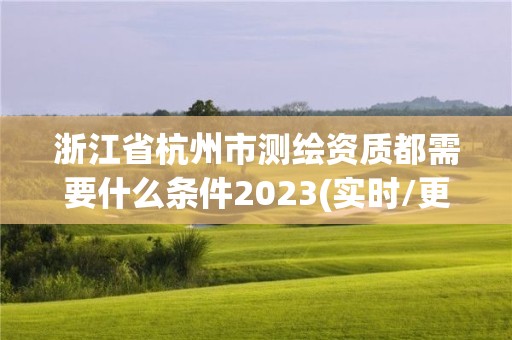 浙江省杭州市測繪資質都需要什么條件2023(實時/更新中)