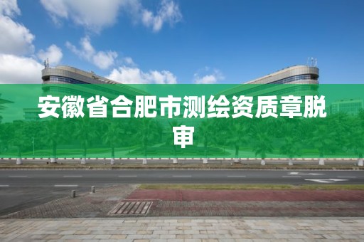 安徽省合肥市測繪資質章脫審