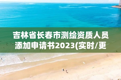 吉林省長春市測繪資質人員添加申請書2023(實時/更新中)