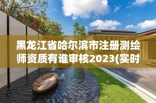 黑龍江省哈爾濱市注冊測繪師資質有誰審核2023(實時/更新中)