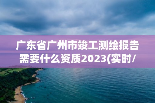 廣東省廣州市竣工測繪報告需要什么資質(zhì)2023(實(shí)時/更新中)