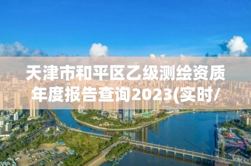 天津市和平區(qū)乙級測繪資質(zhì)年度報(bào)告查詢2023(實(shí)時(shí)/更新中)