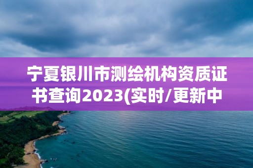 寧夏銀川市測繪機構資質證書查詢2023(實時/更新中)