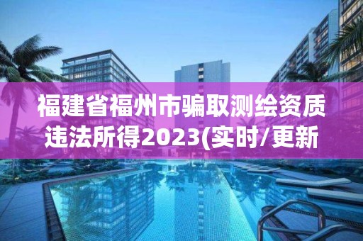 福建省福州市騙取測繪資質(zhì)違法所得2023(實時/更新中)