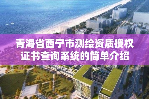 青海省西寧市測繪資質授權證書查詢系統的簡單介紹