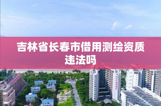 吉林省長春市借用測繪資質違法嗎