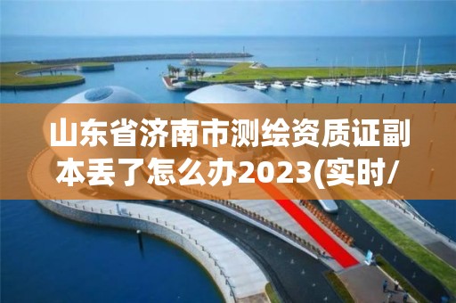 山東省濟南市測繪資質證副本丟了怎么辦2023(實時/更新中)