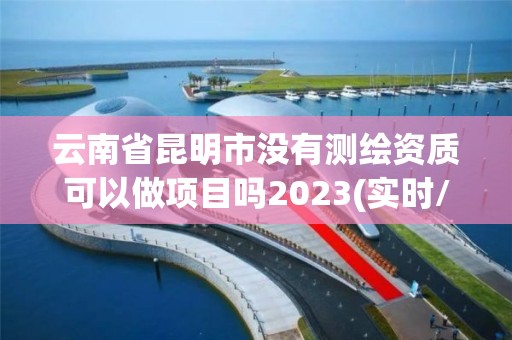 云南省昆明市沒有測繪資質可以做項目嗎2023(實時/更新中)