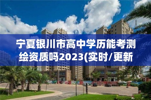 寧夏銀川市高中學歷能考測繪資質嗎2023(實時/更新中)