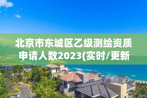 北京市東城區乙級測繪資質申請人數2023(實時/更新中)