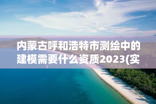 內蒙古呼和浩特市測繪中的建模需要什么資質2023(實時/更新中)