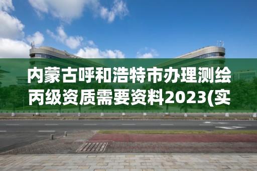 內蒙古呼和浩特市辦理測繪丙級資質需要資料2023(實時/更新中)