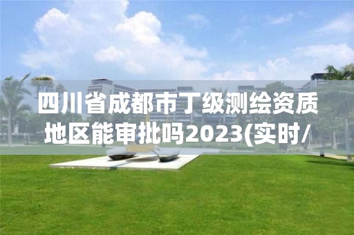 四川省成都市丁級測繪資質地區能審批嗎2023(實時/更新中)