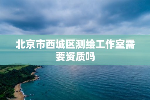 北京市西城區測繪工作室需要資質嗎