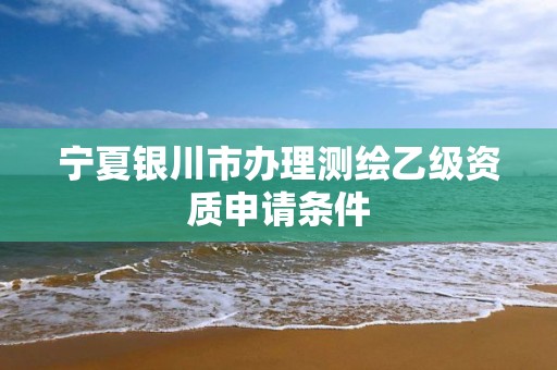 寧夏銀川市辦理測繪乙級資質申請條件