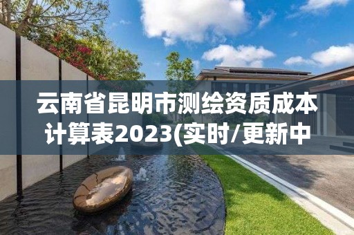 云南省昆明市測繪資質成本計算表2023(實時/更新中)